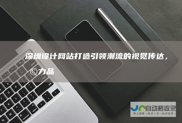 深圳设计网站：打造引领潮流的视觉传达，助力品牌形象升级